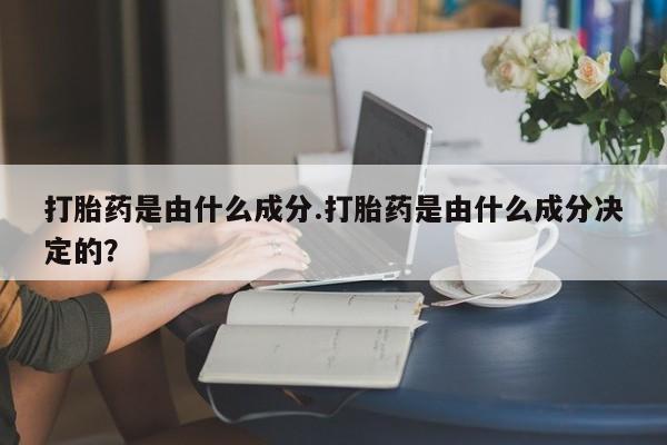 打胎药私人店购买微信打胎药是由什么成分.打胎药是由什么成分决定的？