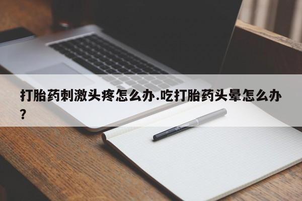打胎药私人店购买微信打胎药刺激头疼怎么办.吃打胎药头晕怎么办？