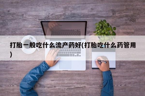打胎药私人店购买微信打胎一般吃什么流产药好(打胎吃什么药管用)