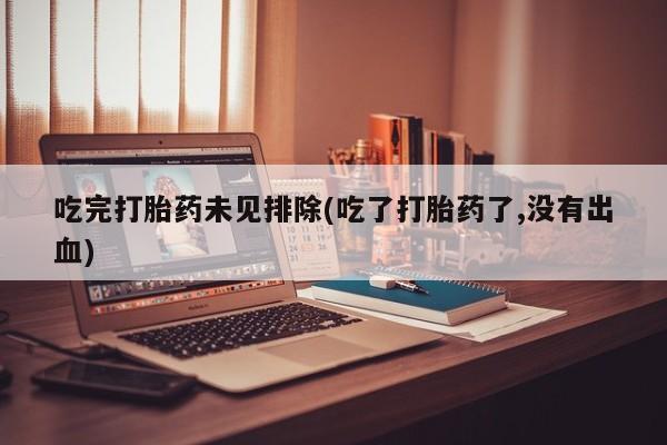 打胎药私人店购买微信吃完打胎药未见排除(吃了打胎药了,没有出血)