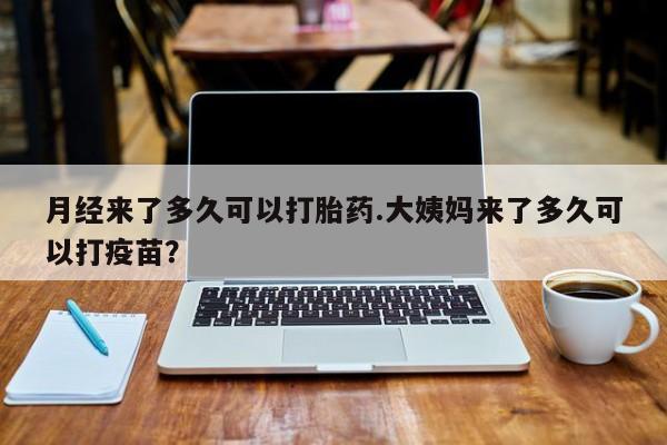 打胎药私人店购买微信月经来了多久可以打胎药.大姨妈来了多久可以打疫苗？