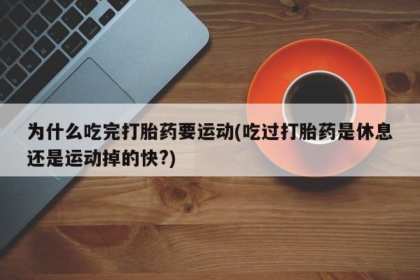 打胎药私人店购买微信为什么吃完打胎药要运动(吃过打胎药是休息还是运动掉的快?)