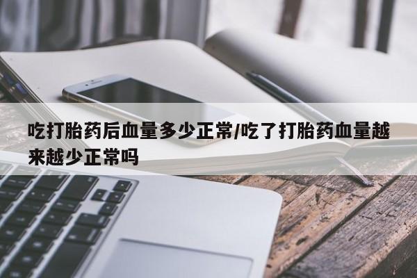 打胎药私人店购买微信吃打胎药后血量多少正常/吃了打胎药血量越来越少正常吗