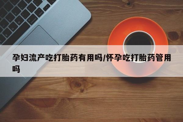 打胎药私人店购买微信孕妇流产吃打胎药有用吗/怀孕吃打胎药管用吗