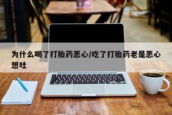 打胎药私人店购买微信为什么喝了打胎药恶心/吃了打胎药老是恶心想吐