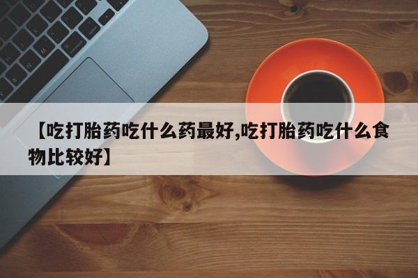 打胎药私人店购买微信【吃打胎药吃什么药最好,吃打胎药吃什么食物比较好】