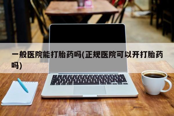 打胎药私人店购买微信一般医院能打胎药吗(正规医院可以开打胎药吗)