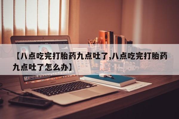 打胎药私人店购买微信【八点吃完打胎药九点吐了,八点吃完打胎药九点吐了怎么办】
