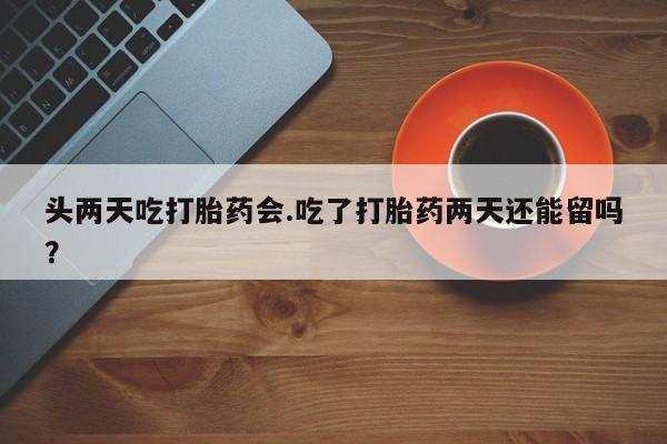 打胎药私人店购买微信头两天吃打胎药会.吃了打胎药两天还能留吗？
