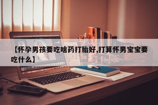 打胎药私人店购买微信【怀孕男孩要吃啥药打胎好,打算怀男宝宝要吃什么】