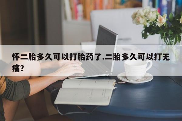 打胎药私人店购买微信怀二胎多久可以打胎药了.二胎多久可以打无痛？
