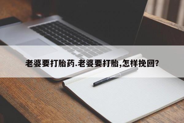 打胎药私人店购买微信老婆要打胎药.老婆要打胎,怎样挽回？