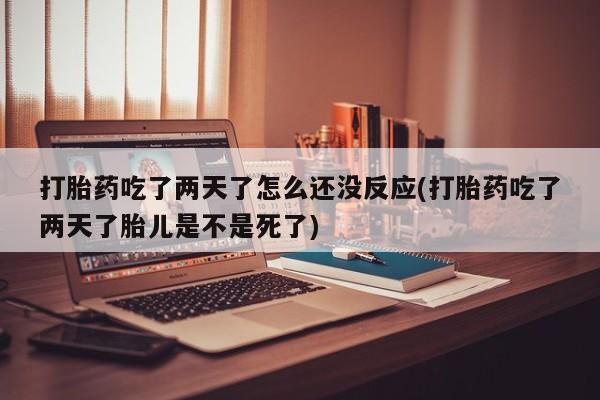 打胎药私人店购买微信打胎药吃了两天了怎么还没反应(打胎药吃了两天了胎儿是不是死了)