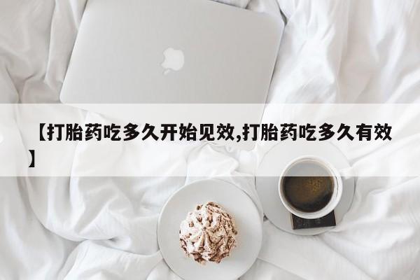 打胎药私人店购买微信【打胎药吃多久开始见效,打胎药吃多久有效】