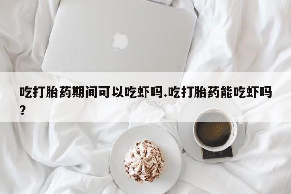 打胎药私人店购买微信吃打胎药期间可以吃虾吗.吃打胎药能吃虾吗？