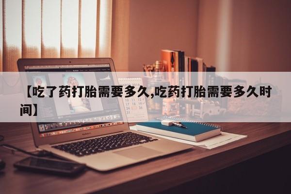 打胎药私人店购买微信【吃了药打胎需要多久,吃药打胎需要多久时间】