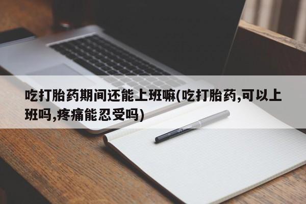 打胎药私人店购买微信吃打胎药期间还能上班嘛(吃打胎药,可以上班吗,疼痛能忍受吗)