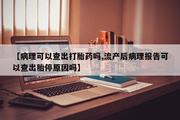打胎药私人店购买微信【病理可以查出打胎药吗,流产后病理报告可以查出胎停原因吗】