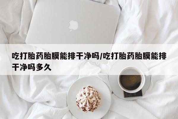 打胎药私人店购买微信吃打胎药胎膜能排干净吗/吃打胎药胎膜能排干净吗多久