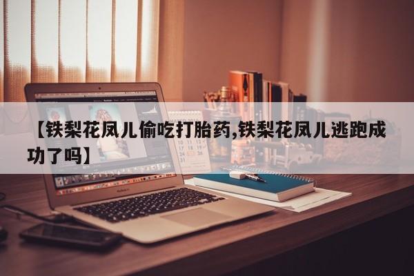 打胎药私人店购买微信【铁梨花凤儿偷吃打胎药,铁梨花凤儿逃跑成功了吗】