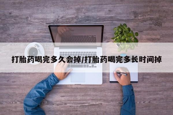 打胎药私人店购买微信打胎药喝完多久会掉/打胎药喝完多长时间掉