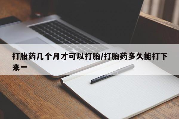 打胎药私人店购买微信打胎药几个月才可以打胎/打胎药多久能打下来一