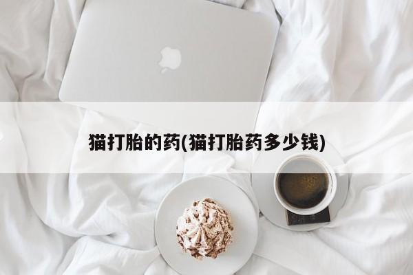 打胎药私人店购买微信猫打胎的药(猫打胎药多少钱)