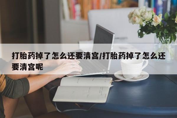 打胎药私人店购买微信打胎药掉了怎么还要清宫/打胎药掉了怎么还要清宫呢