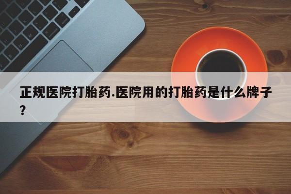 打胎药私人店购买微信正规医院打胎药.医院用的打胎药是什么牌子？