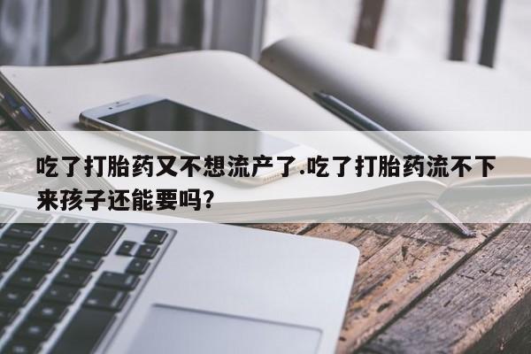 打胎药私人店购买微信吃了打胎药又不想流产了.吃了打胎药流不下来孩子还能要吗？
