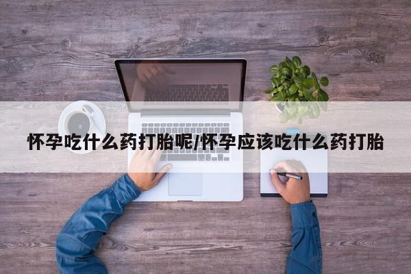 打胎药私人店购买微信怀孕吃什么药打胎呢/怀孕应该吃什么药打胎
