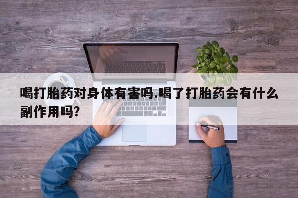 打胎药私人店购买微信喝打胎药对身体有害吗.喝了打胎药会有什么副作用吗？