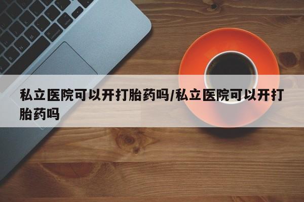 打胎药私人店购买微信私立医院可以开打胎药吗/私立医院可以开打胎药吗
