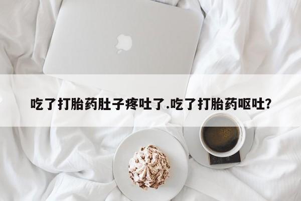 打胎药私人店购买微信吃了打胎药肚子疼吐了.吃了打胎药呕吐？