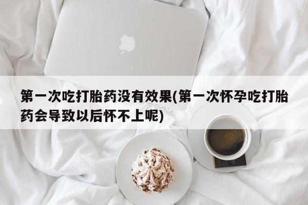打胎药私人店购买微信第一次吃打胎药没有效果(第一次怀孕吃打胎药会导致以后怀不上呢)