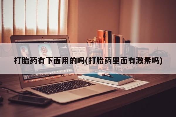 打胎药私人店购买微信打胎药有下面用的吗(打胎药里面有激素吗)