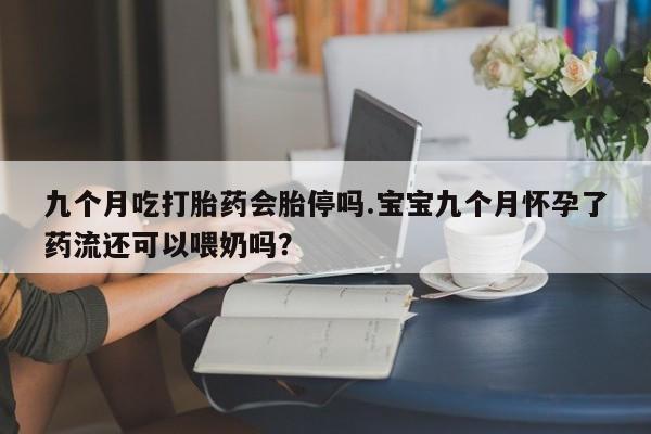 打胎药私人店购买微信九个月吃打胎药会胎停吗.宝宝九个月怀孕了药流还可以喂奶吗？