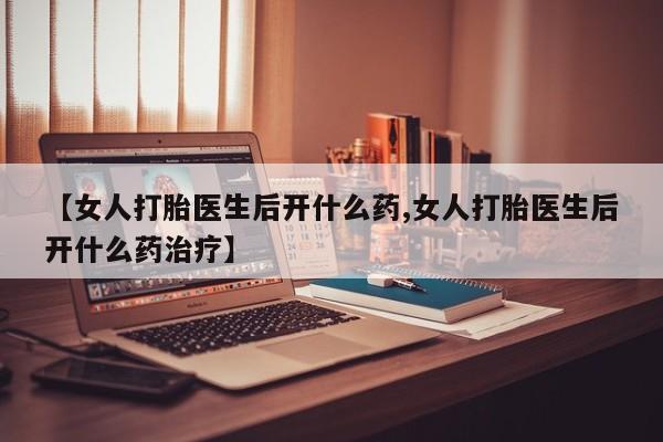 打胎药私人店购买微信【女人打胎医生后开什么药,女人打胎医生后开什么药治疗】