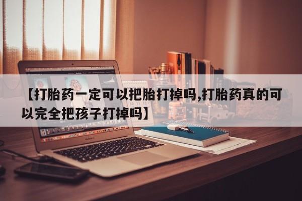 打胎药私人店购买微信【打胎药一定可以把胎打掉吗,打胎药真的可以完全把孩子打掉吗】