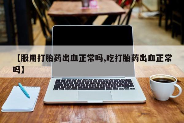 打胎药私人店购买微信【服用打胎药出血正常吗,吃打胎药出血正常吗】