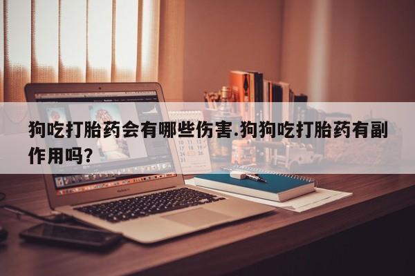 打胎药私人店购买微信狗吃打胎药会有哪些伤害.狗狗吃打胎药有副作用吗？