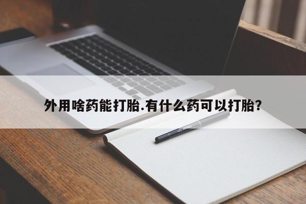 打胎药私人店购买微信外用啥药能打胎.有什么药可以打胎？