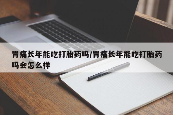打胎药私人店购买微信胃痛长年能吃打胎药吗/胃痛长年能吃打胎药吗会怎么样