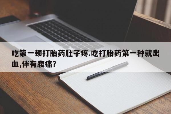打胎药私人店购买微信吃第一顿打胎药肚子疼.吃打胎药第一种就出血,伴有腹痛？