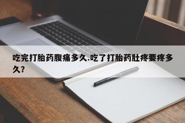 打胎药私人店购买微信吃完打胎药腹痛多久.吃了打胎药肚疼要疼多久？