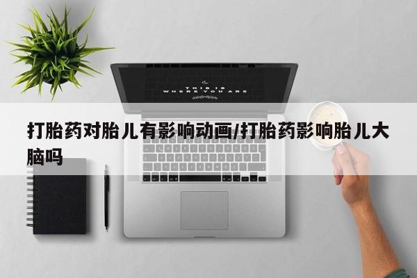 打胎药私人店购买微信打胎药对胎儿有影响动画/打胎药影响胎儿大脑吗