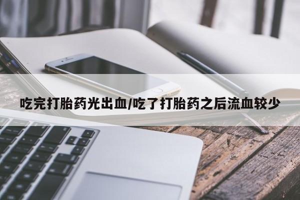 打胎药私人店购买微信吃完打胎药光出血/吃了打胎药之后流血较少