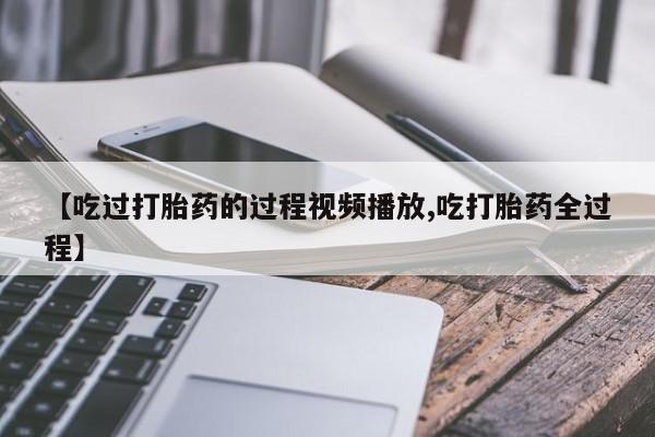 打胎药私人店购买微信【吃过打胎药的过程视频播放,吃打胎药全过程】