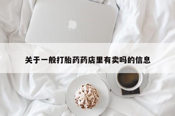 打胎药私人店购买微信关于一般打胎药药店里有卖吗的信息