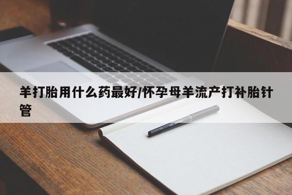 打胎药私人店购买微信羊打胎用什么药最好/怀孕母羊流产打补胎针管